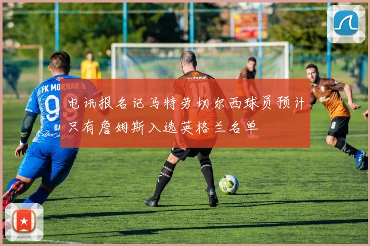 电讯报名记马特劳切尔西球员预计只有詹姆斯入选英格兰名单