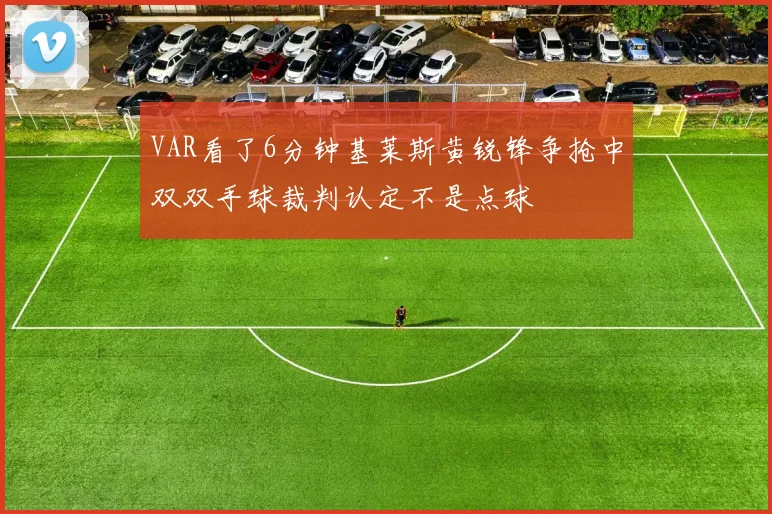 VAR看了6分钟基莱斯黄锐锋争抢中双双手球裁判认定不是点球