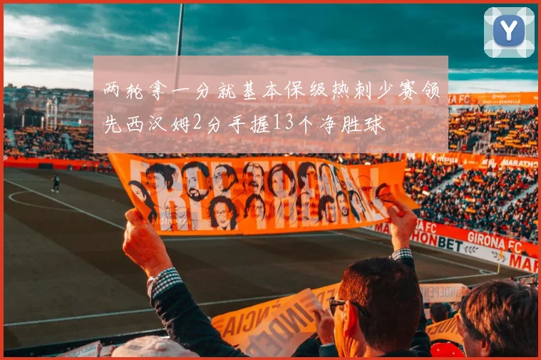 两轮拿一分就基本保级热刺少赛领先西汉姆2分手握13个净胜球